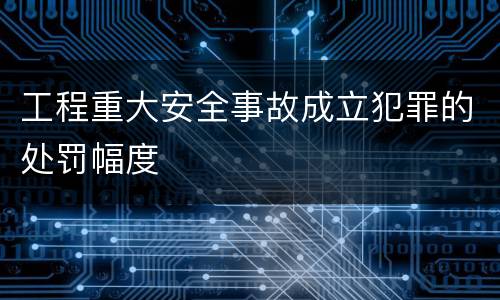 工程重大安全事故成立犯罪的处罚幅度