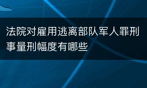 法院对雇用逃离部队军人罪刑事量刑幅度有哪些