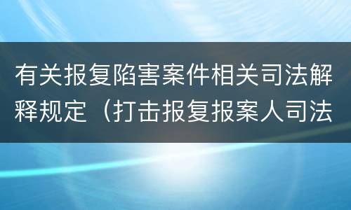有关报复陷害案件相关司法解释规定（打击报复报案人司法解释）