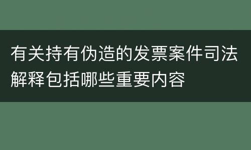 有关持有伪造的发票案件司法解释包括哪些重要内容