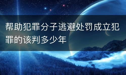 帮助犯罪分子逃避处罚成立犯罪的该判多少年