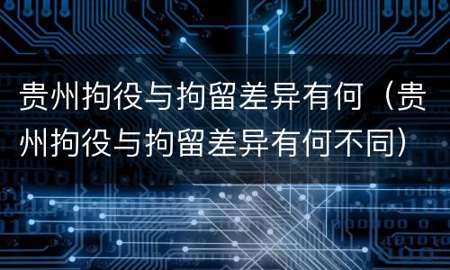 贵州拘役与拘留差异有何（贵州拘役与拘留差异有何不同）