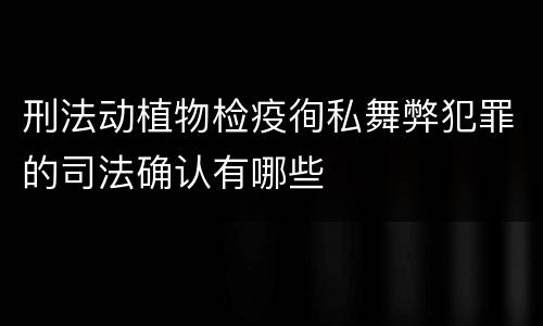 刑法动植物检疫徇私舞弊犯罪的司法确认有哪些