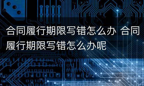 合同履行期限写错怎么办 合同履行期限写错怎么办呢