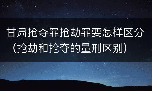 甘肃抢夺罪抢劫罪要怎样区分（抢劫和抢夺的量刑区别）