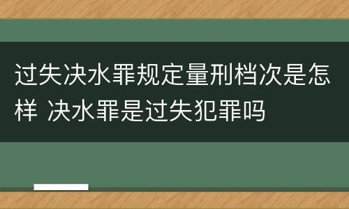 过失决水罪规定量刑档次是怎样 决水罪是过失犯罪吗