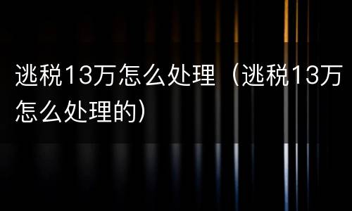 逃税13万怎么处理（逃税13万怎么处理的）