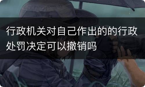 行政机关对自己作出的的行政处罚决定可以撤销吗