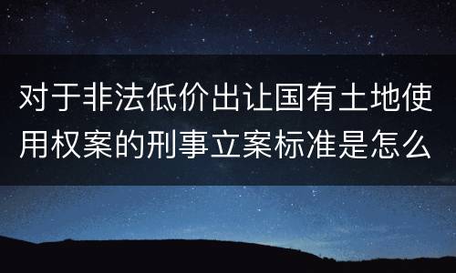 对于非法低价出让国有土地使用权案的刑事立案标准是怎么规定