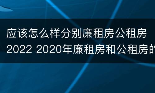 应该怎么样分别廉租房公租房2022 2020年廉租房和公租房的区别