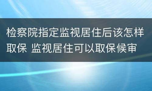 检察院指定监视居住后该怎样取保 监视居住可以取保候审