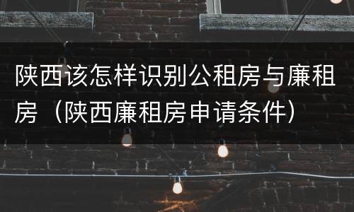陕西该怎样识别公租房与廉租房（陕西廉租房申请条件）