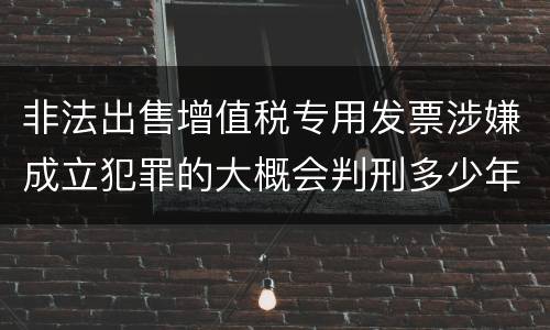 非法出售增值税专用发票涉嫌成立犯罪的大概会判刑多少年
