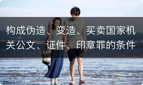 构成伪造、变造、买卖国家机关公文、证件、印章罪的条件会有什么
