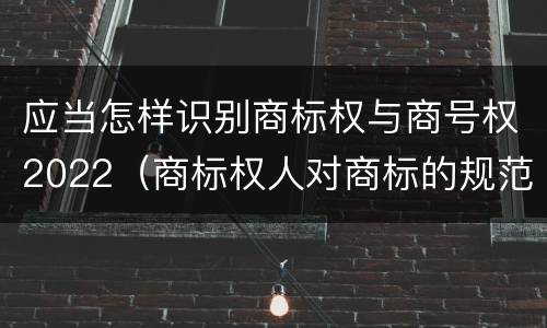 应当怎样识别商标权与商号权2022（商标权人对商标的规范使用）