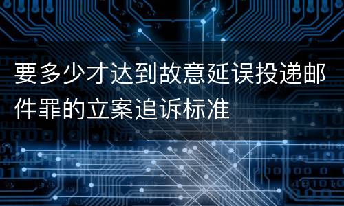 要多少才达到故意延误投递邮件罪的立案追诉标准