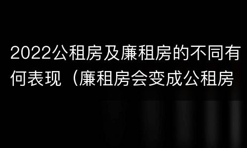 2022公租房及廉租房的不同有何表现（廉租房会变成公租房吗）