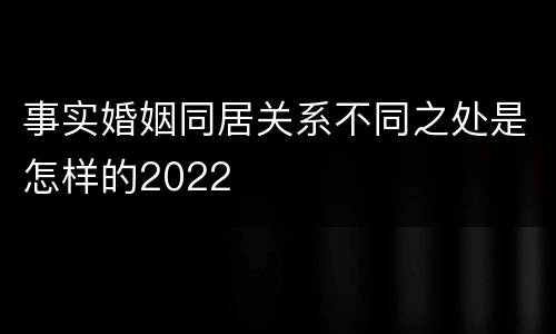 事实婚姻同居关系不同之处是怎样的2022