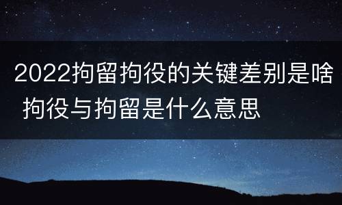 2022拘留拘役的关键差别是啥 拘役与拘留是什么意思
