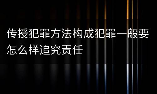 传授犯罪方法构成犯罪一般要怎么样追究责任