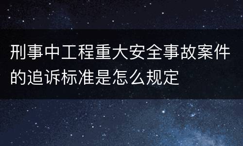 刑事中工程重大安全事故案件的追诉标准是怎么规定