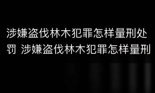 涉嫌盗伐林木犯罪怎样量刑处罚 涉嫌盗伐林木犯罪怎样量刑处罚决定书