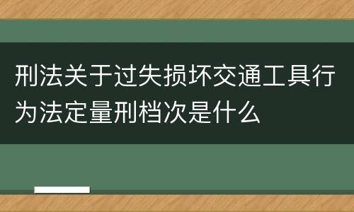 刑法关于过失损坏交通工具行为法定量刑档次是什么