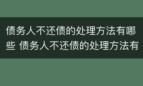 债务人不还债的处理方法有哪些 债务人不还债的处理方法有哪些呢