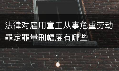 法律对雇用童工从事危重劳动罪定罪量刑幅度有哪些
