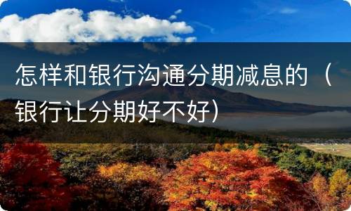 怎样和银行沟通分期减息的（银行让分期好不好）