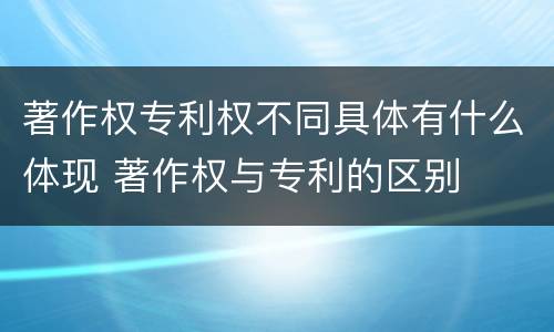 著作权专利权不同具体有什么体现 著作权与专利的区别