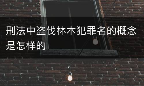 刑法中盗伐林木犯罪名的概念是怎样的
