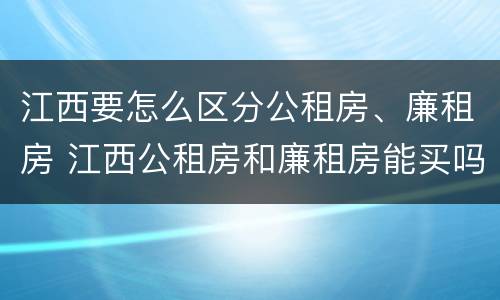 江西要怎么区分公租房、廉租房 江西公租房和廉租房能买吗