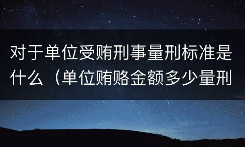 对于单位受贿刑事量刑标准是什么（单位贿赂金额多少量刑标准）