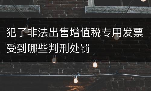 犯了非法出售增值税专用发票受到哪些判刑处罚