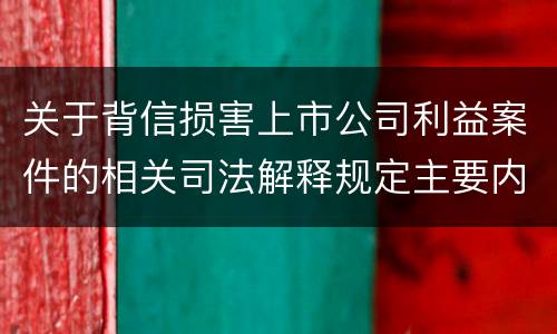 关于背信损害上市公司利益案件的相关司法解释规定主要内容都有哪些