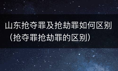 山东抢夺罪及抢劫罪如何区别（抢夺罪抢劫罪的区别）