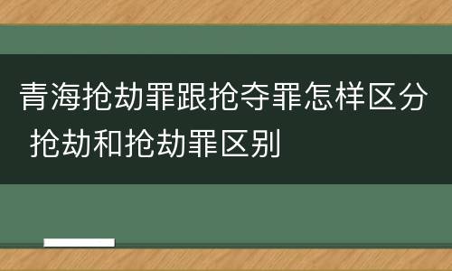 青海抢劫罪跟抢夺罪怎样区分 抢劫和抢劫罪区别