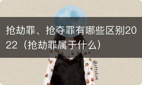 抢劫罪、抢夺罪有哪些区别2022（抢劫罪属于什么）