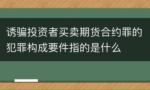 诱骗投资者买卖期货合约罪的犯罪构成要件指的是什么