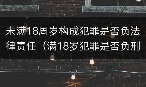 未满18周岁构成犯罪是否负法律责任（满18岁犯罪是否负刑事责任）