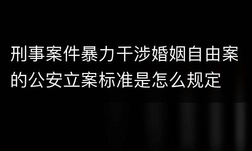 刑事案件暴力干涉婚姻自由案的公安立案标准是怎么规定