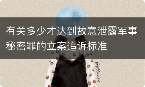 有关多少才达到故意泄露军事秘密罪的立案追诉标准