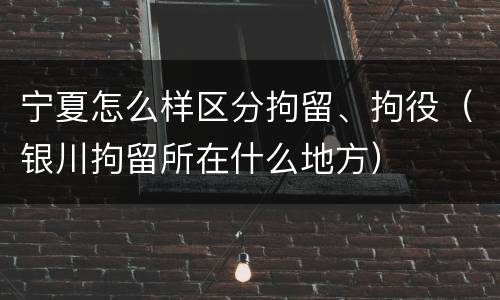 宁夏怎么样区分拘留、拘役（银川拘留所在什么地方）