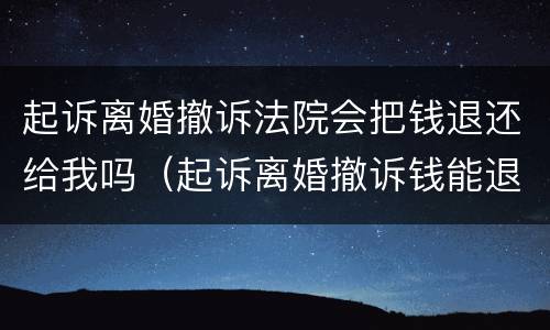 起诉离婚撤诉法院会把钱退还给我吗（起诉离婚撤诉钱能退吗）