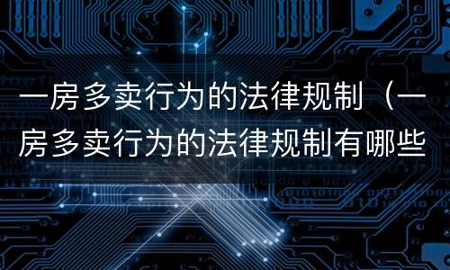 一房多卖行为的法律规制（一房多卖行为的法律规制有哪些）