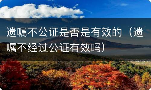 遗嘱不公证是否是有效的（遗嘱不经过公证有效吗）