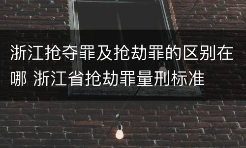 浙江抢夺罪及抢劫罪的区别在哪 浙江省抢劫罪量刑标准
