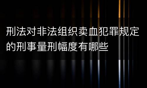 刑法对非法组织卖血犯罪规定的刑事量刑幅度有哪些