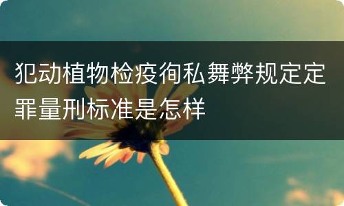 犯动植物检疫徇私舞弊规定定罪量刑标准是怎样